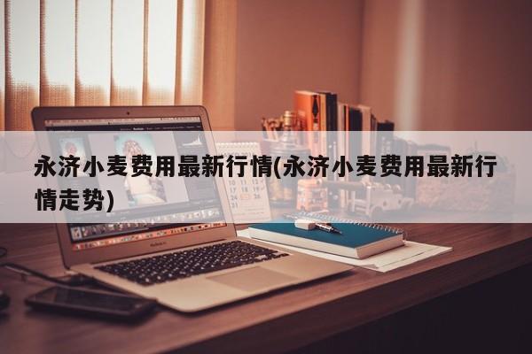 永济小麦费用最新行情(永济小麦费用最新行情走势)
