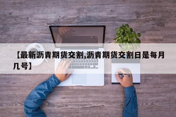 【最新沥青期货交割,沥青期货交割日是每月几号】