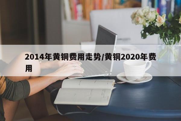 2014年黄铜费用走势/黄铜2020年费用