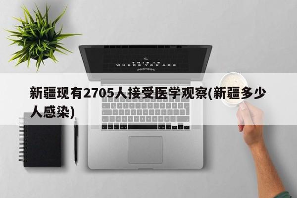 新疆现有2705人接受医学观察(新疆多少人感染)
