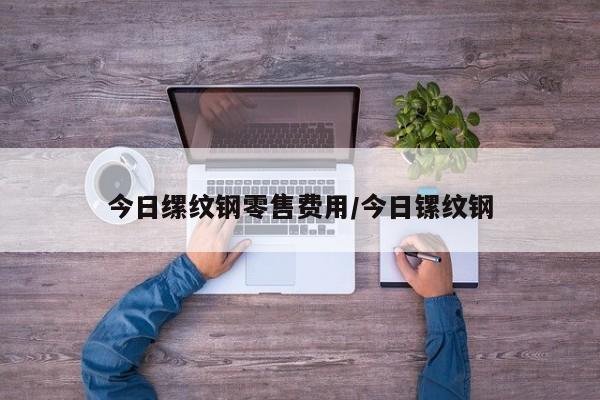 今日缧纹钢零售费用/今日镙纹钢