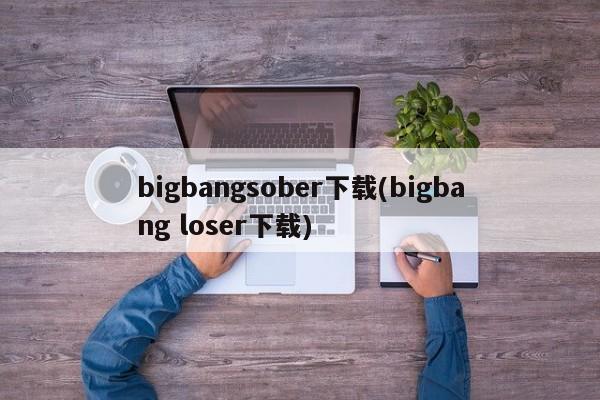 bigbangsober下载(bigbang loser下载)
