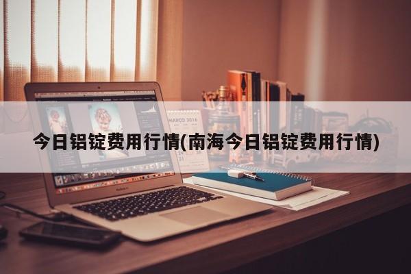 今日铝锭费用行情(南海今日铝锭费用行情)