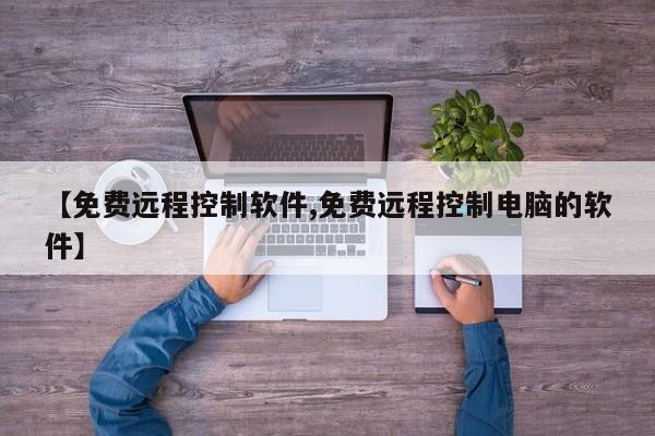 【免费远程控制软件,免费远程控制电脑的软件】