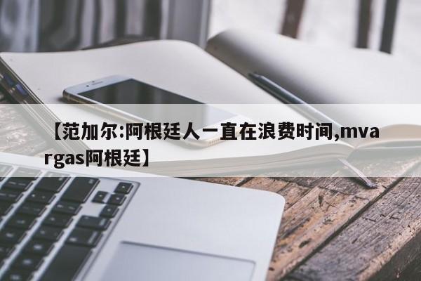 【范加尔:阿根廷人一直在浪费时间,mvargas阿根廷】