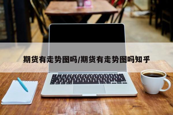 期货有走势图吗/期货有走势图吗知乎