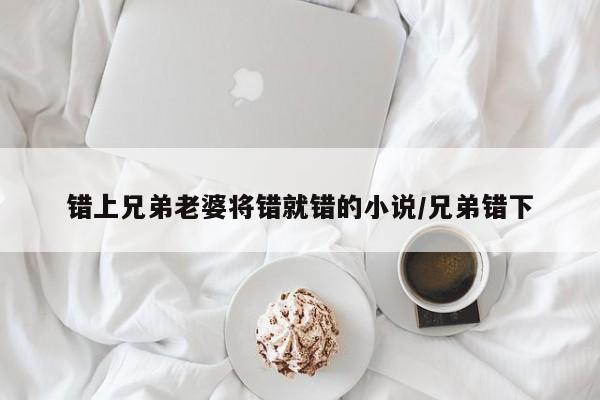 错上兄弟老婆将错就错的小说/兄弟错下