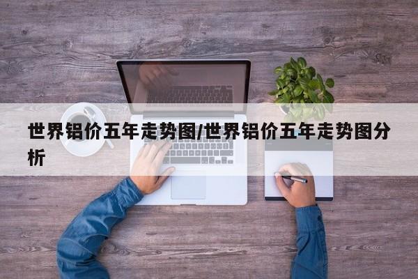 世界铝价五年走势图/世界铝价五年走势图分析