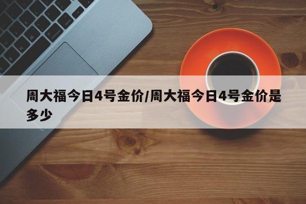 周大福今日4号金价/周大福今日4号金价是多少