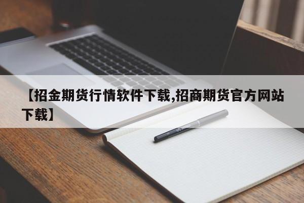 【招金期货行情软件下载,招商期货官方网站下载】
