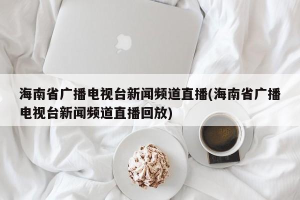 海南省广播电视台新闻频道直播(海南省广播电视台新闻频道直播回放)