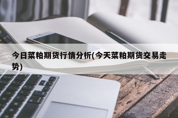 今日菜粕期货行情分析(今天菜粕期货交易走势)