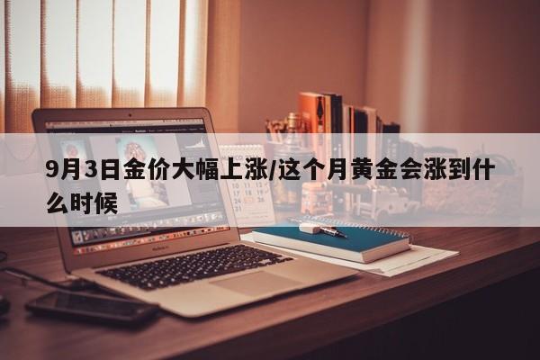 9月3日金价大幅上涨/这个月黄金会涨到什么时候