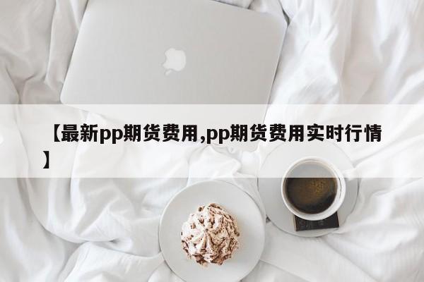 【最新pp期货费用,pp期货费用实时行情】