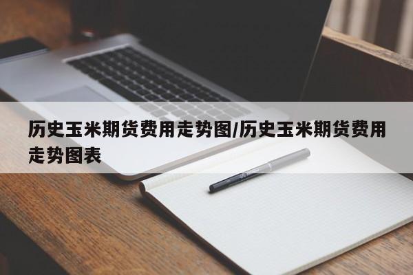 历史玉米期货费用走势图/历史玉米期货费用走势图表