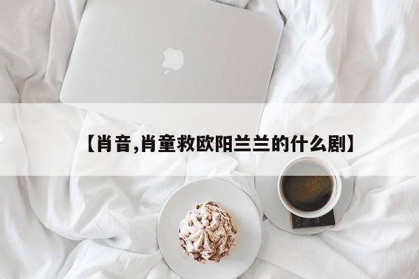【肖音,肖童救欧阳兰兰的什么剧】