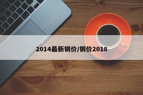 2014最新铜价/铜价2018