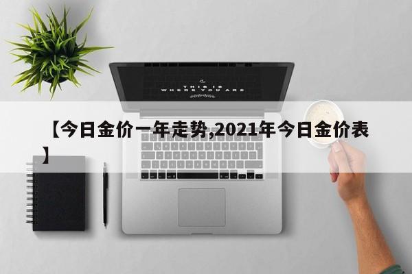 【今日金价一年走势,2021年今日金价表】