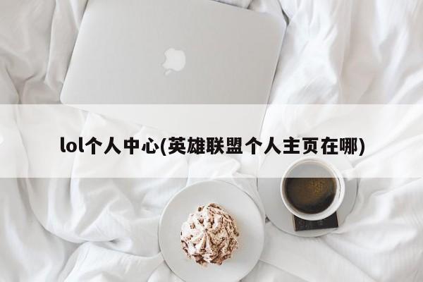lol个人中心(英雄联盟个人主页在哪)