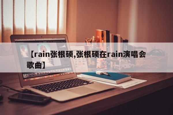 【rain张根硕,张根硕在rain演唱会歌曲】