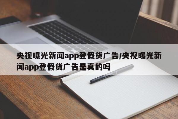 央视曝光新闻app登假货广告/央视曝光新闻app登假货广告是真的吗