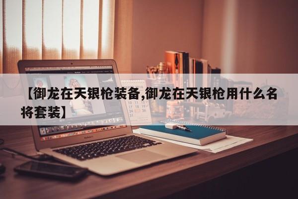 【御龙在天银枪装备,御龙在天银枪用什么名将套装】