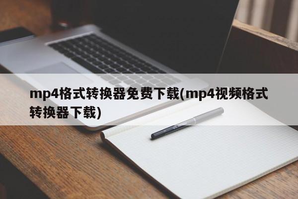 mp4格式转换器免费下载(mp4视频格式转换器下载)