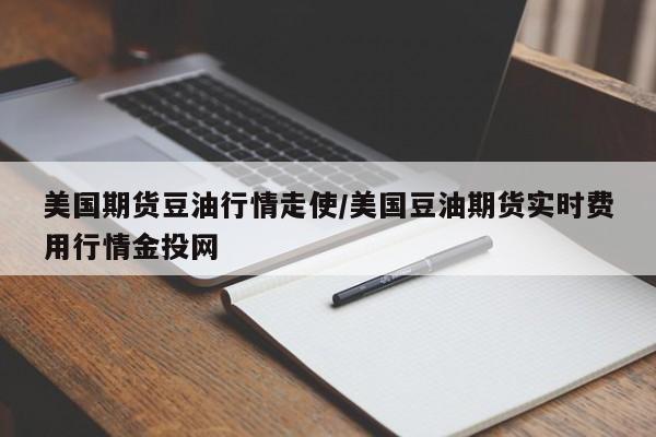 美国期货豆油行情走使/美国豆油期货实时费用行情金投网