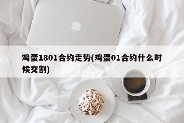 鸡蛋1801合约走势(鸡蛋01合约什么时候交割)