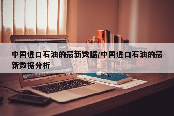 中国进口石油的最新数据/中国进口石油的最新数据分析