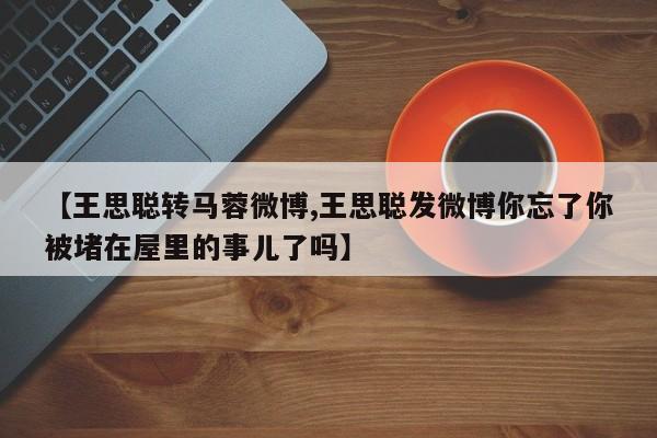 【王思聪转马蓉微博,王思聪发微博你忘了你被堵在屋里的事儿了吗】