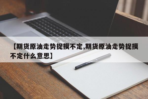 【期货原油走势捉摸不定,期货原油走势捉摸不定什么意思】