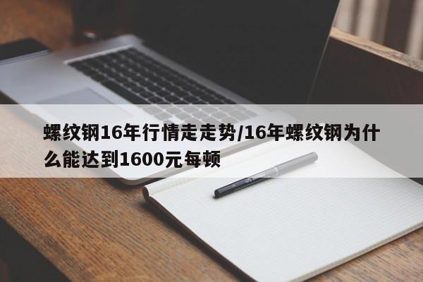 螺纹钢16年行情走走势/16年螺纹钢为什么能达到1600元每顿