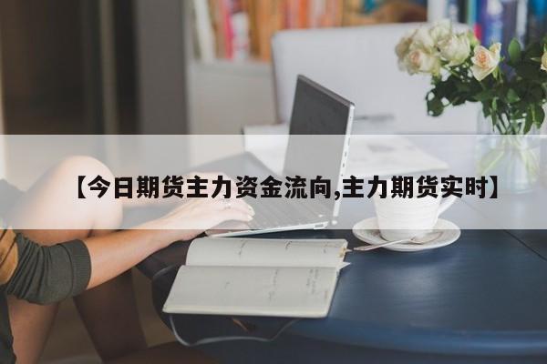 【今日期货主力资金流向,主力期货实时】