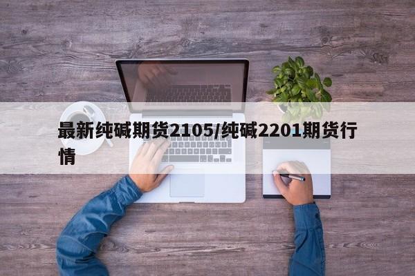 最新纯碱期货2105/纯碱2201期货行情
