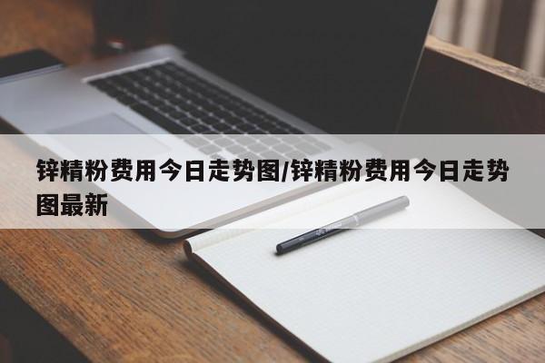 锌精粉费用今日走势图/锌精粉费用今日走势图最新
