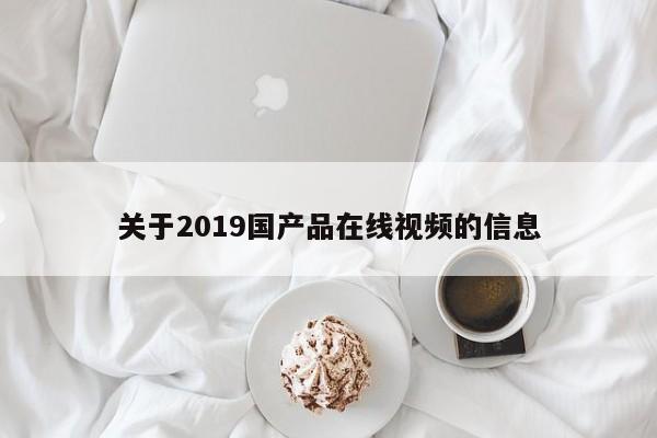 关于2019国产品在线视频的信息
