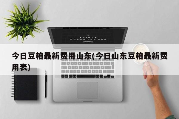 今日豆粕最新费用山东(今日山东豆粕最新费用表)