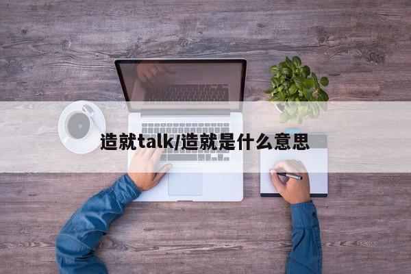造就talk/造就是什么意思