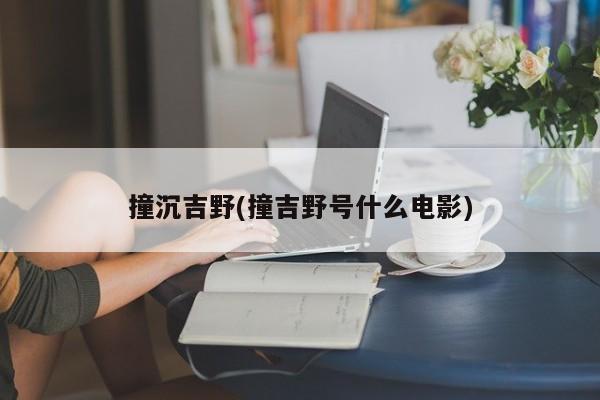 撞沉吉野(撞吉野号什么电影)