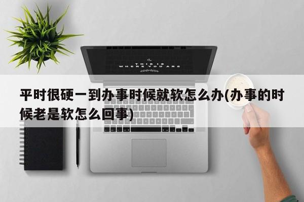 平时很硬一到办事时候就软怎么办(办事的时候老是软怎么回事)