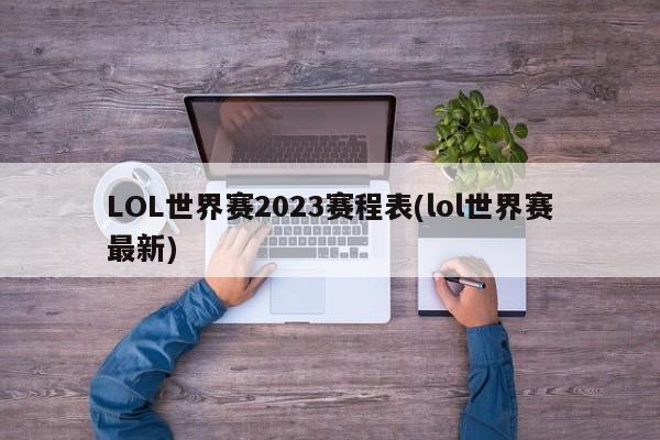 LOL世界赛2023赛程表(lol世界赛最新)