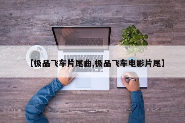 【极品飞车片尾曲,极品飞车电影片尾】