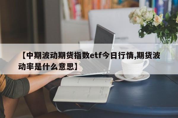 【中期波动期货指数etf今日行情,期货波动率是什么意思】