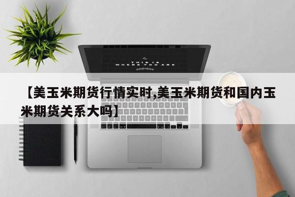 【美玉米期货行情实时,美玉米期货和国内玉米期货关系大吗】