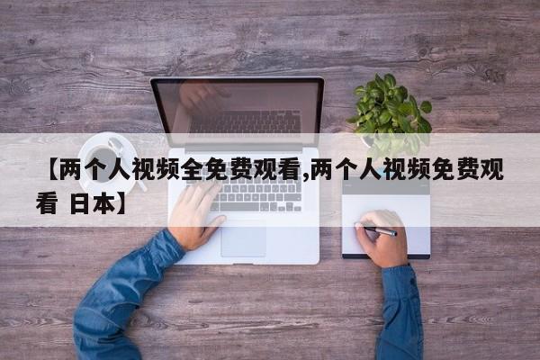 【两个人视频全免费观看,两个人视频免费观看 日本】