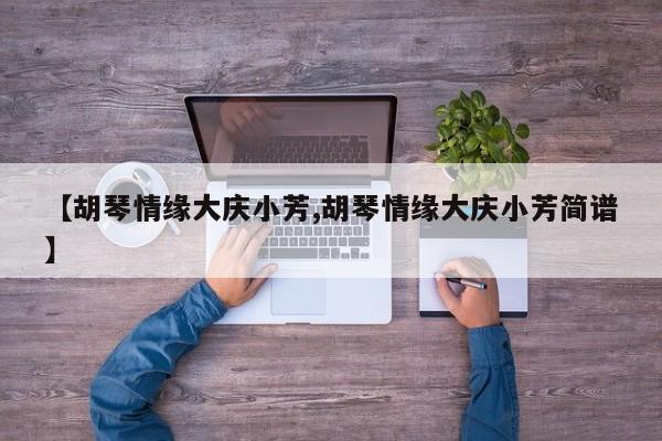 【胡琴情缘大庆小芳,胡琴情缘大庆小芳简谱】