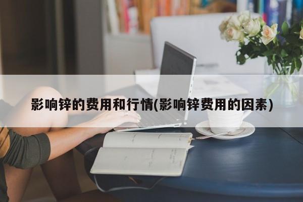 影响锌的费用和行情(影响锌费用的因素)