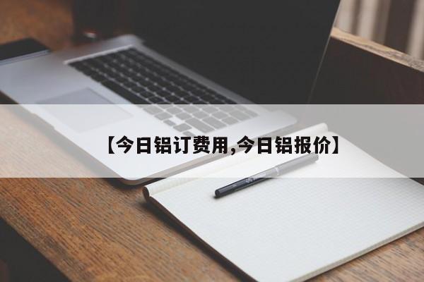 【今日铝订费用,今日铝报价】