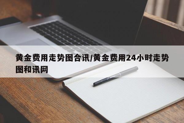 黄金费用走势图合讯/黄金费用24小时走势图和讯网